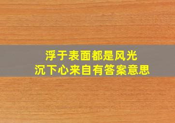 浮于表面都是风光 沉下心来自有答案意思